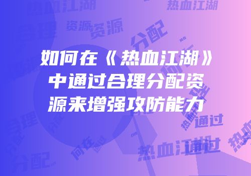 如何在《热血江湖》中通过合理分配资源来增强攻防能力