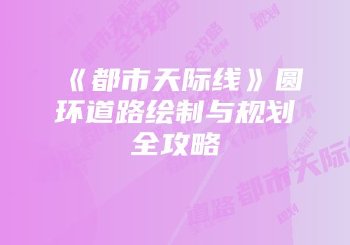 《都市天际线》圆环道路绘制与规划全攻略