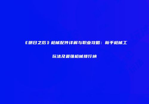 《明日之后》枪械配件详解与职业攻略：新手枪械工玩法及最强枪械排行榜