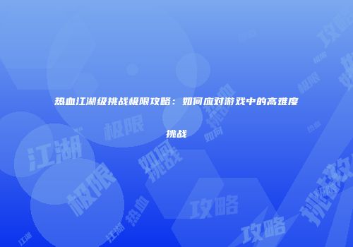 热血江湖级挑战极限攻略：如何应对游戏中的高难度挑战