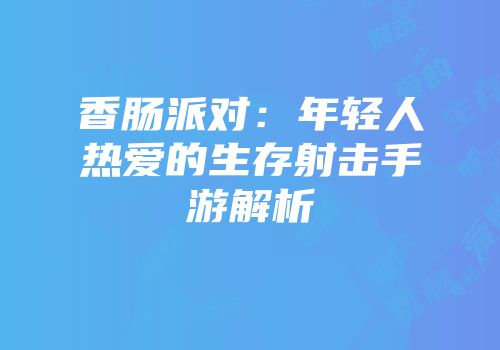 香肠派对：年轻人热爱的生存射击手游解析