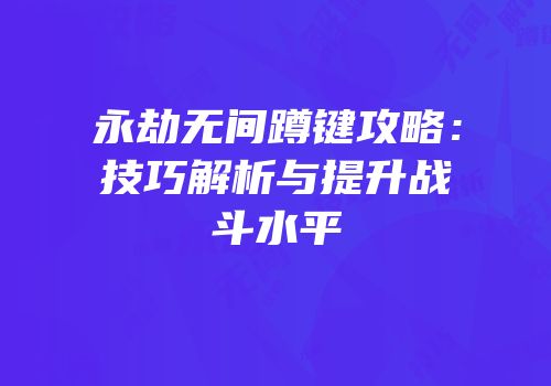 永劫无间蹲键攻略：技巧解析与提升战斗水平