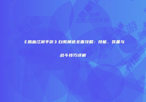 《热血江湖手游》白熊角色全面攻略：技能、装备与战斗技巧详解
