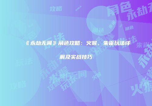 《永劫无间》角色攻略：火猴、朱雀玩法详解及实战技巧