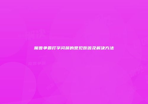 魔兽争霸打字闪屏的常见原因及解决方法