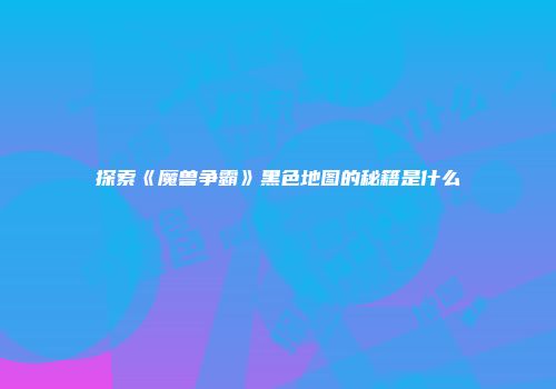 探索《魔兽争霸》黑色地图的秘籍是什么
