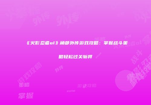 《火影忍者ol》角都外传游戏攻略:掌握战斗策略轻松过关斩将