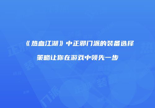 《热血江湖》中正邪门派的装备选择策略让你在游戏中领先一步