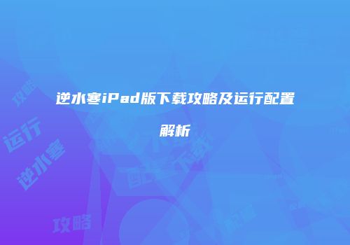 逆水寒iPad版下载攻略及运行配置解析
