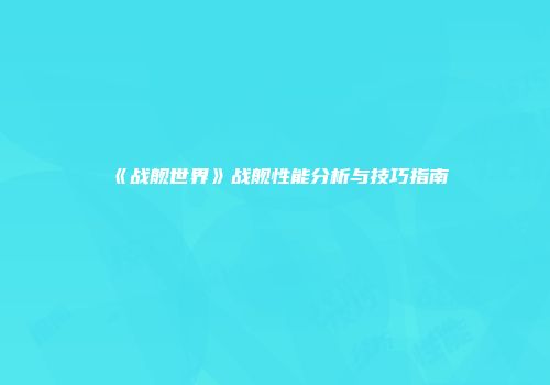 《战舰世界》战舰性能分析与技巧指南