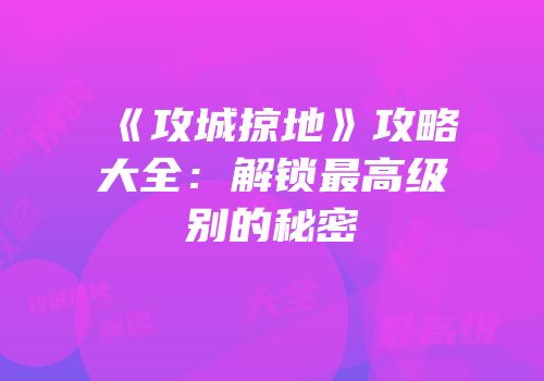 《攻城掠地》攻略大全：解锁最高级别的秘密