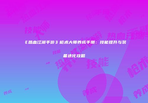 《热血江湖手游》枪术大师养成手册：技能提升与装备进化攻略