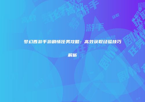 梦幻西游手游剧情任务攻略：高效获取经验技巧解析
