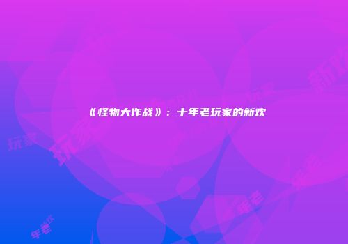 《怪物大作战》：十年老玩家的新欢