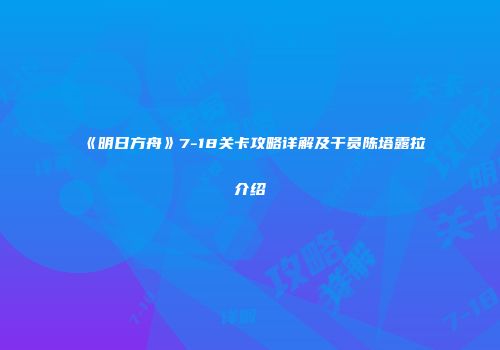 《明日方舟》7-18关卡攻略详解及干员陈塔露拉介绍
