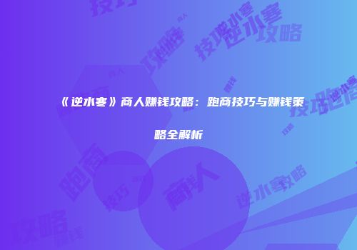 《逆水寒》商人赚钱攻略：跑商技巧与赚钱策略全解析