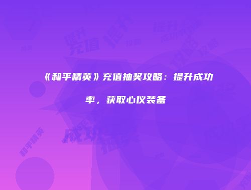 《和平精英》充值抽奖攻略：提升成功率，获取心仪装备