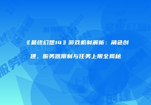 《最终幻想14》游戏机制解析：角色创建、服务器限制与任务上限全揭秘