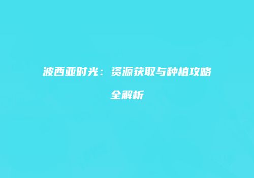 波西亚时光：资源获取与种植攻略全解析