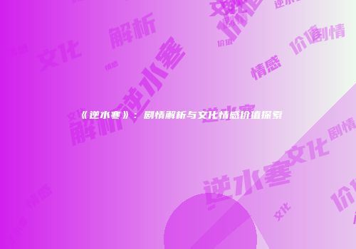 《逆水寒》：剧情解析与文化情感价值探索