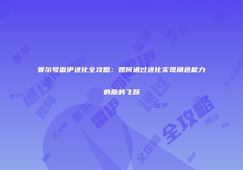 赛尔号雷伊进化全攻略：如何通过进化实现角色能力的质的飞跃