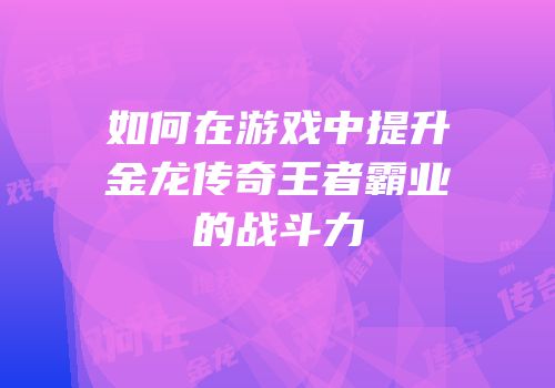 如何在游戏中提升金龙传奇王者霸业的战斗力