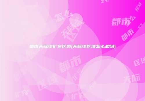 都市天际线扩充区域(天际线区域怎么规划)