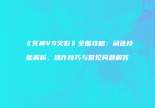 《死神VS火影》全面攻略：角色技能解析、操作技巧与常见问题解答