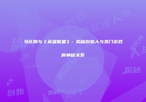 马化腾与《英雄联盟》：揭秘创始人与热门游戏的神秘关系