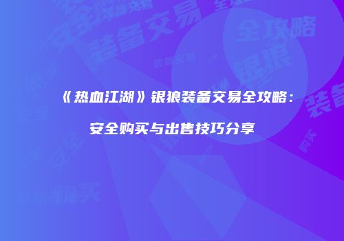 《热血江湖》银狼装备交易全攻略：安全购买与出售技巧分享