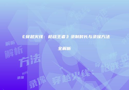 《穿越火线：枪战王者》录制时长与录像方法全解析