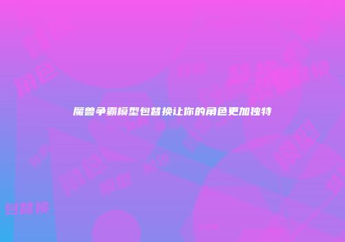 魔兽争霸模型包替换让你的角色更加独特