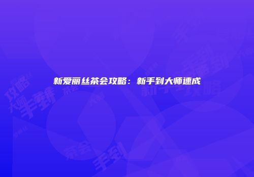新爱丽丝茶会攻略：新手到大师速成
