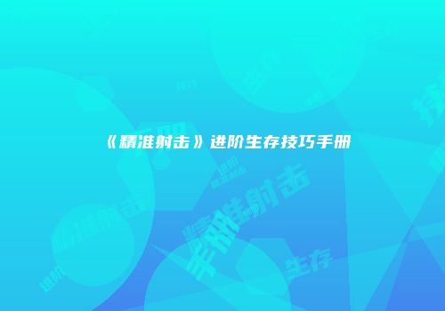 《精准射击》进阶生存技巧手册