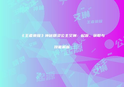 《王者荣耀》神秘精灵公主艾琳：起源、获取与技能解析