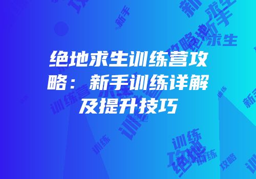 绝地求生训练营攻略：新手训练详解及提升技巧