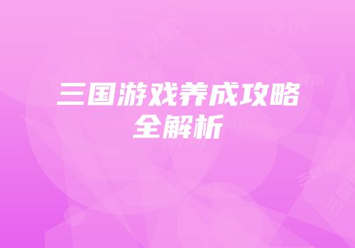 三国游戏养成攻略全解析