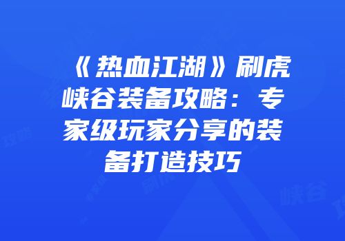 《热血江湖》刷虎峡谷装备攻略：专家级玩家分享的装备打造技巧