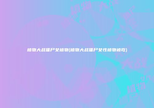 植物大战僵尸女植物(植物大战僵尸女性植物被吃)
