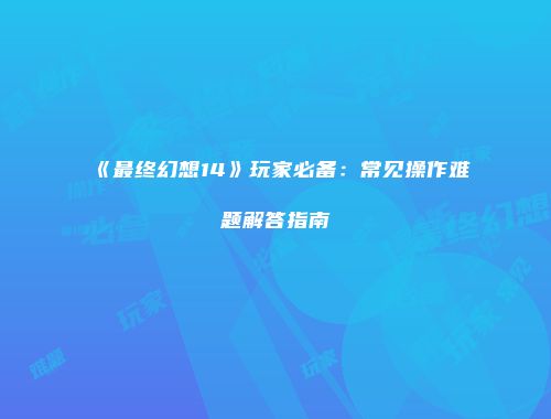 《最终幻想14》玩家必备：常见操作难题解答指南