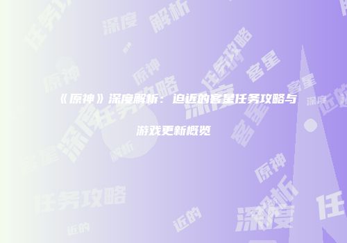 《原神》深度解析：迫近的客星任务攻略与游戏更新概览