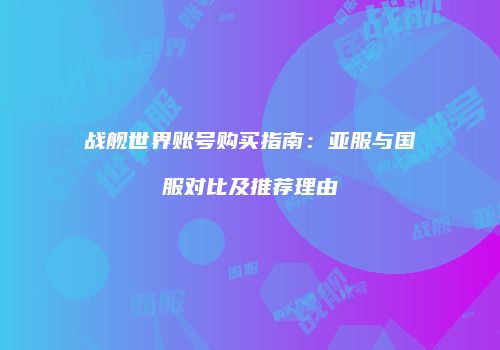 战舰世界账号购买指南：亚服与国服对比及推荐理由