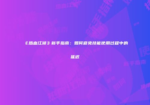 《热血江湖》新手指南：如何避免技能使用过程中的延迟