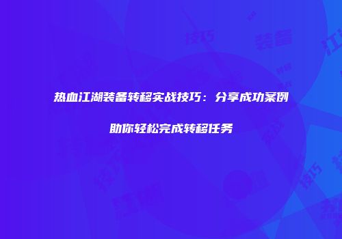 热血江湖装备转移实战技巧：分享成功案例助你轻松完成转移任务