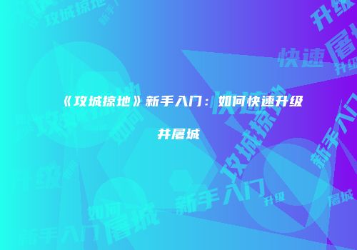 《攻城掠地》新手入门：如何快速升级并屠城