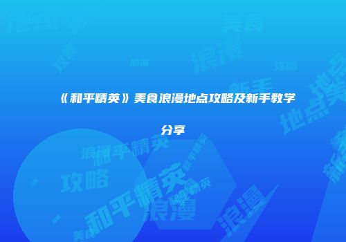 《和平精英》美食浪漫地点攻略及新手教学分享