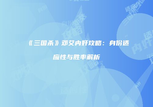 《三国杀》邓艾内奸攻略：身份适应性与胜率解析