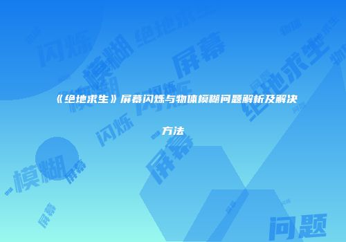 《绝地求生》屏幕闪烁与物体模糊问题解析及解决方法