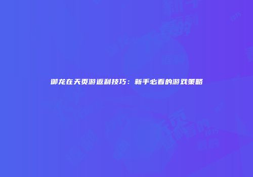 御龙在天页游返利技巧：新手必看的游戏策略