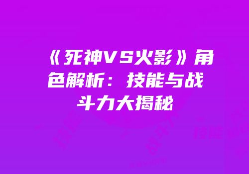 《死神VS火影》角色解析：技能与战斗力大揭秘